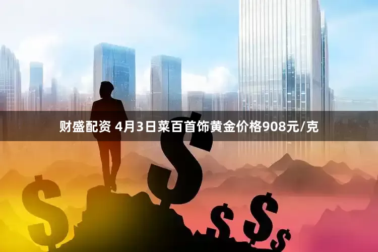 财盛配资 4月3日菜百首饰黄金价格908元/克
