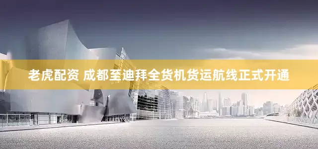 老虎配资 成都至迪拜全货机货运航线正式开通