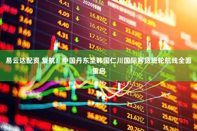 易云达配资 复航！中国丹东至韩国仁川国际客货班轮航线全面重启