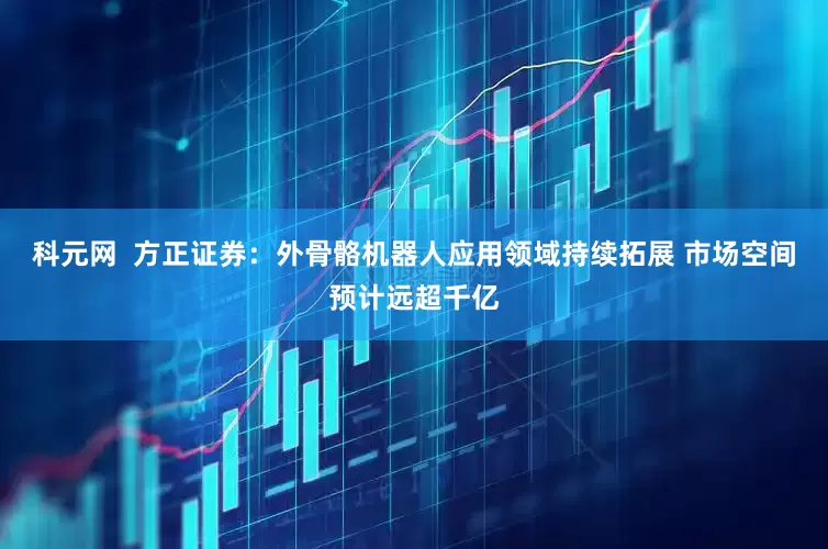 科元网  方正证券：外骨骼机器人应用领域持续拓展 市场空间预计远超千亿