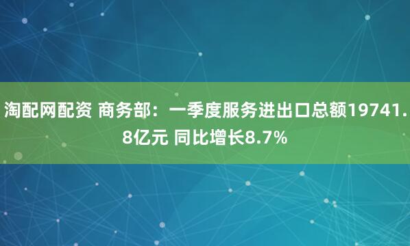 淘配网配资 商务部：一季度服务进出口总额19741.8亿元 同比增长8.7%