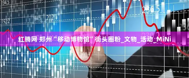 红腾网 郑州“移动博物馆”街头圈粉_文物_活动_MiNi