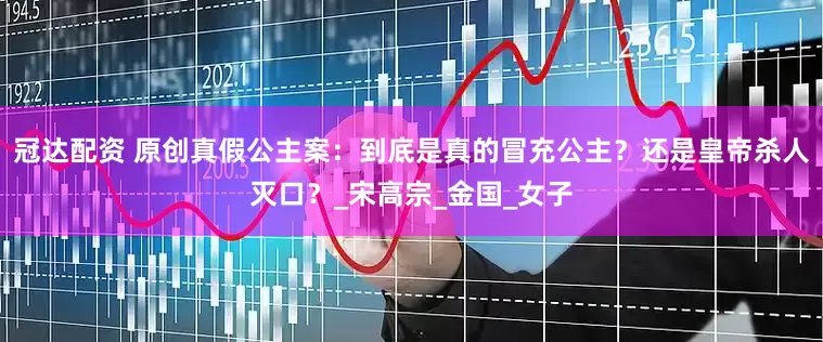 冠达配资 原创真假公主案：到底是真的冒充公主？还是皇帝杀人灭口？_宋高宗_金国_女子
