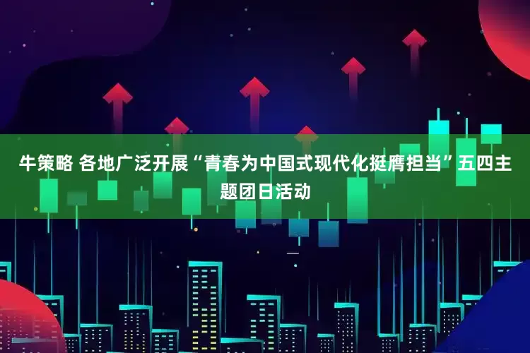 牛策略 各地广泛开展“青春为中国式现代化挺膺担当”五四主题团日活动