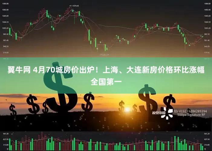 翼牛网 4月70城房价出炉！上海、大连新房价格环比涨幅全国第一