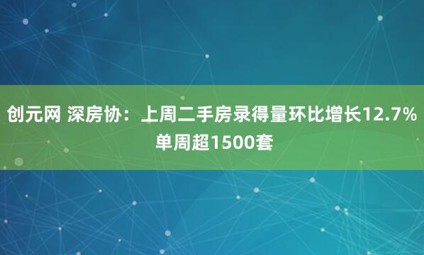 创元网 深房协：上周二手房录得量环比增长12.7% 单周超1500套