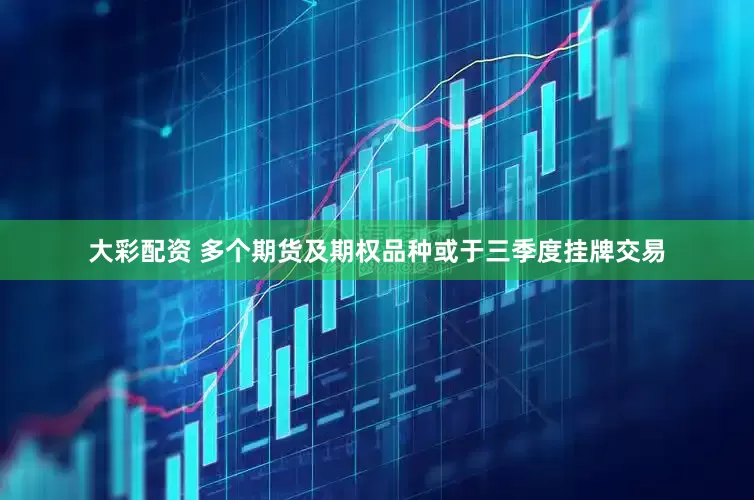 大彩配资 多个期货及期权品种或于三季度挂牌交易