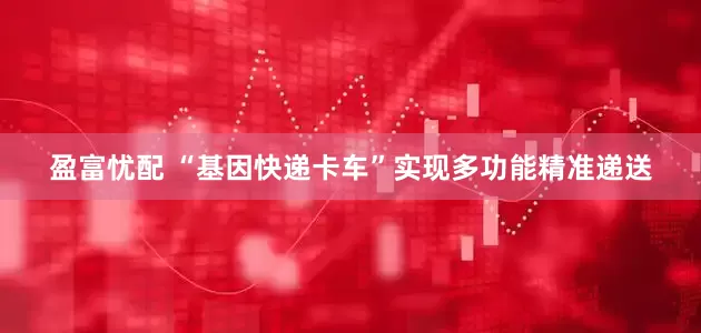 盈富忧配 “基因快递卡车”实现多功能精准递送