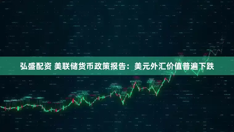 弘盛配资 美联储货币政策报告：美元外汇价值普遍下跌