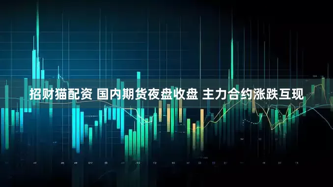 招财猫配资 国内期货夜盘收盘 主力合约涨跌互现
