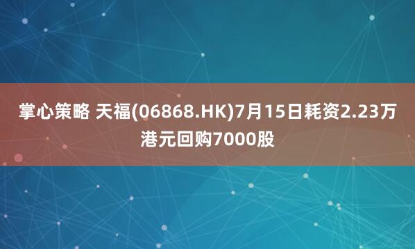 掌心策略 天福(06868.HK)7月15日耗资2.23万港元回购7000股