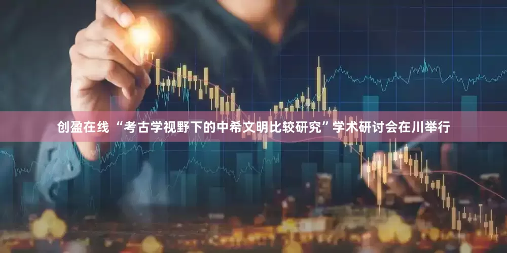 创盈在线 “考古学视野下的中希文明比较研究”学术研讨会在川举行