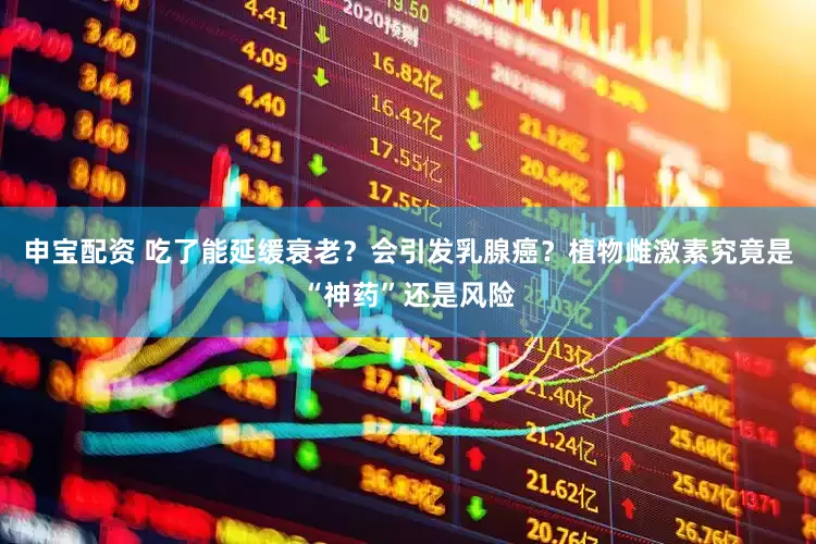 申宝配资 吃了能延缓衰老？会引发乳腺癌？植物雌激素究竟是“神药”还是风险