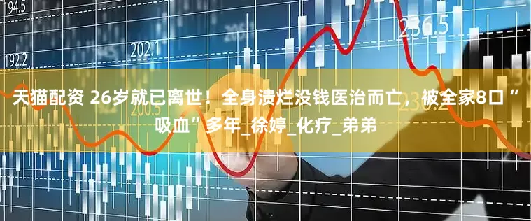 天猫配资 26岁就已离世！全身溃烂没钱医治而亡，被全家8口“吸血”多年_徐婷_化疗_弟弟
