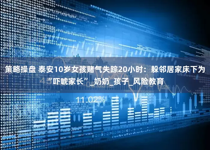 策略操盘 泰安10岁女孩赌气失踪20小时：躲邻居家床下为“吓唬家长”_奶奶_孩子_风险教育