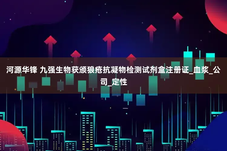 河源华锋 九强生物获颁狼疮抗凝物检测试剂盒注册证_血浆_公司_定性