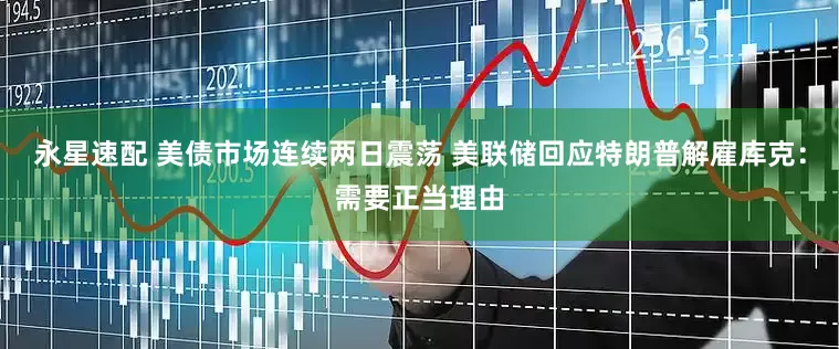 永星速配 美债市场连续两日震荡 美联储回应特朗普解雇库克：需要正当理由
