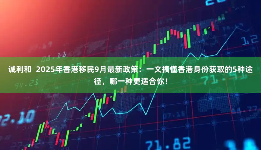 诚利和  2025年香港移民9月最新政策：一文搞懂香港身份获取的5种途径，哪一种更适合你！