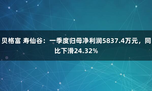 贝格富 寿仙谷：一季度归母净利润5837.4万元，同比下滑24.32%