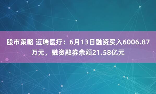 股市策略 迈瑞医疗：6月13日融资买入6006.87万元，融资融券余额21.58亿元