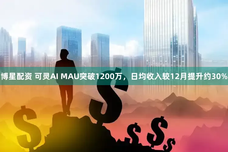 博星配资 可灵AI MAU突破1200万，日均收入较12月提升约30%