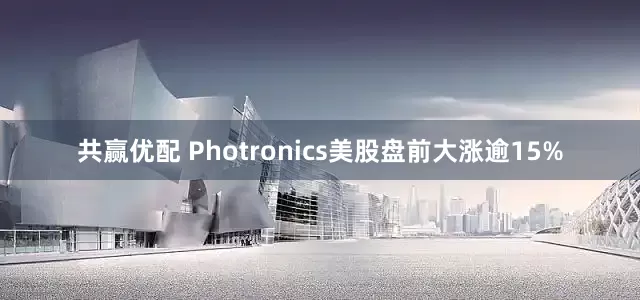 共赢优配 Photronics美股盘前大涨逾15%