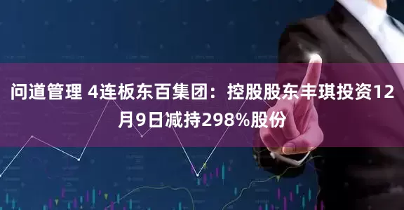 问道管理 4连板东百集团：控股股东丰琪投资12月9日减持298%股份
