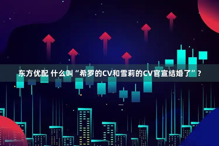 东方优配 什么叫“希罗的CV和雪莉的CV官宣结婚了”？