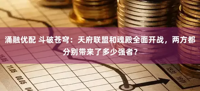 涌融优配 斗破苍穹：天府联盟和魂殿全面开战，两方都分别带来了多少强者？