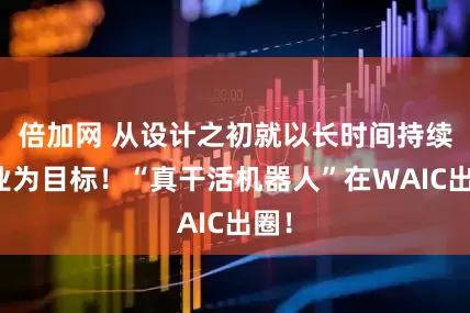 倍加网 从设计之初就以长时间持续作业为目标！“真干活机器人”在WAIC出圈！