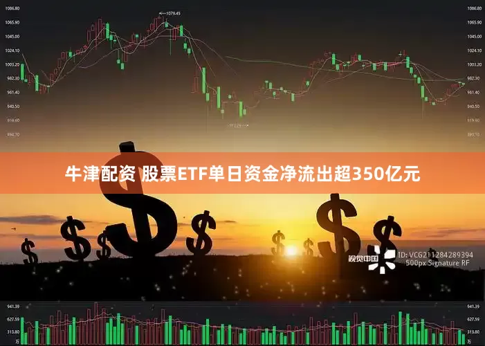 牛津配资 股票ETF单日资金净流出超350亿元