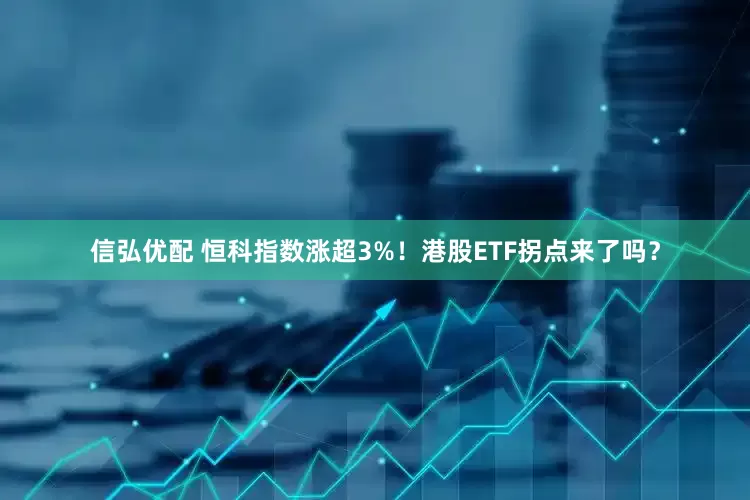 信弘优配 恒科指数涨超3%！港股ETF拐点来了吗？