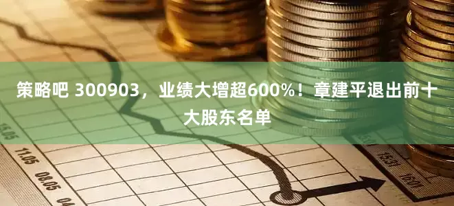 策略吧 300903，业绩大增超600%！章建平退出前十大股东名单